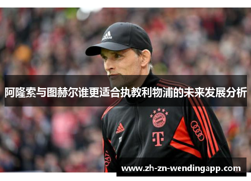 阿隆索与图赫尔谁更适合执教利物浦的未来发展分析 阿隆索与图赫尔谁更适合执教利物浦的未来发展分析