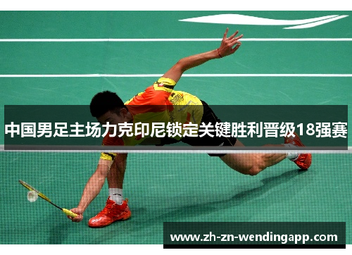 中国男足主场力克印尼锁定关键胜利晋级18强赛 中国男足主场力克印尼锁定关键胜利晋级18强赛