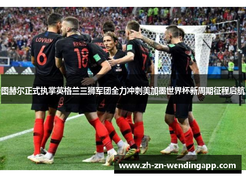 图赫尔正式执掌英格兰三狮军团全力冲刺美加墨世界杯新周期征程启航 图赫尔正式执掌英格兰三狮军团全力冲刺美加墨世界杯新周期征程启航