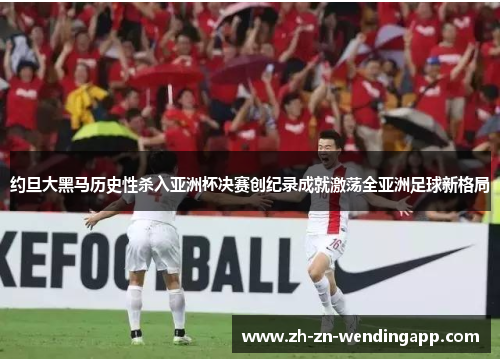约旦大黑马历史性杀入亚洲杯决赛创纪录成就激荡全亚洲足球新格局